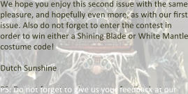 We hope you enjoy this second issue with the same pleasure, and hopefully even more, as with our first issue. Also do not forget to enter the contest in order to win either a Shining Blade or White Mantle costume code!  Dutch Sunshine  PS: Do not forget to give us your feedback at our