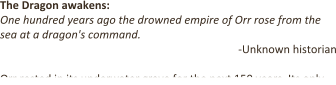 The Dragon awakens: One hundred years ago the drowned empire of Orr rose from the sea at a dragon's command. -Unknown historian Orr rested in its underwater grave for the next 150 years. Its only